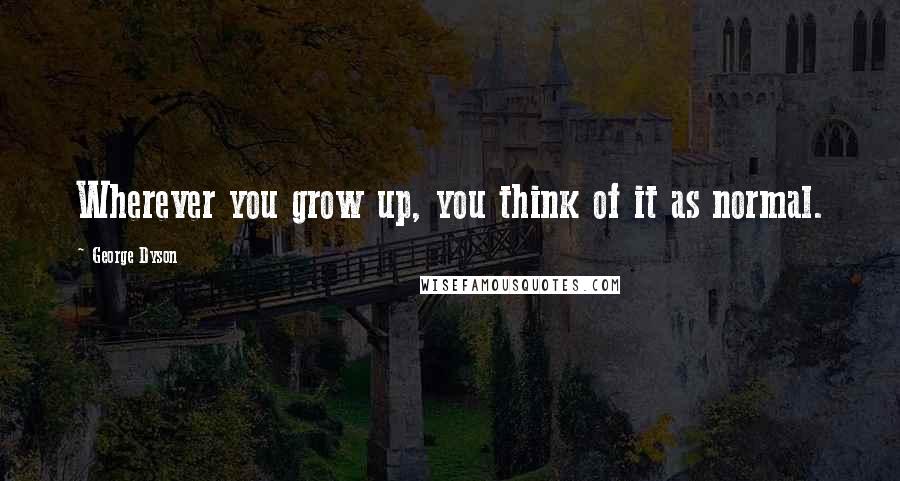 George Dyson Quotes: Wherever you grow up, you think of it as normal.