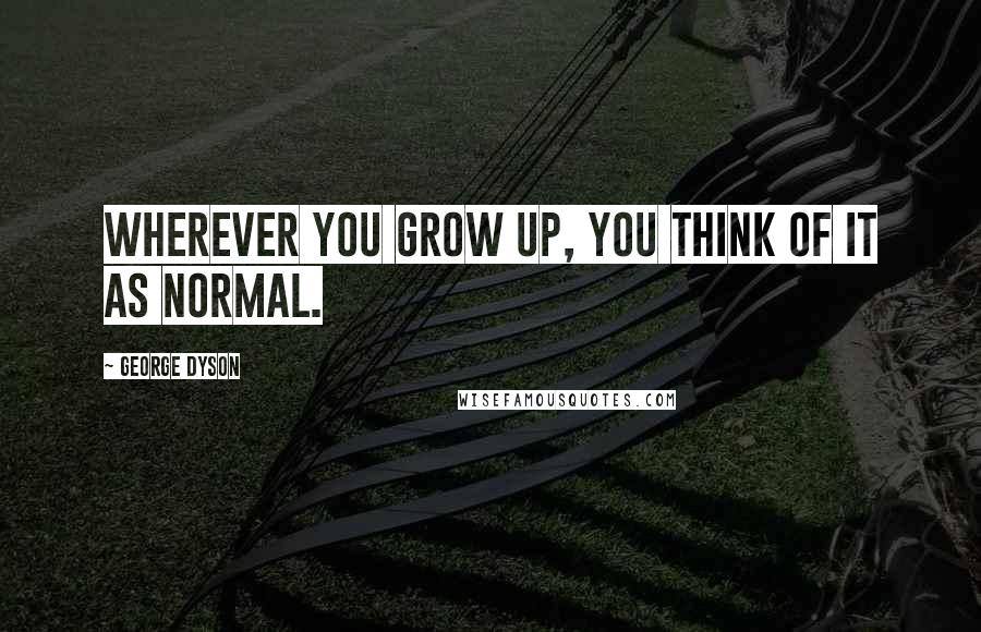 George Dyson Quotes: Wherever you grow up, you think of it as normal.