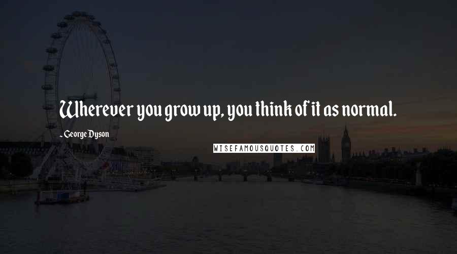 George Dyson Quotes: Wherever you grow up, you think of it as normal.