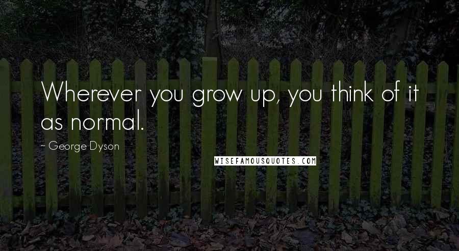 George Dyson Quotes: Wherever you grow up, you think of it as normal.