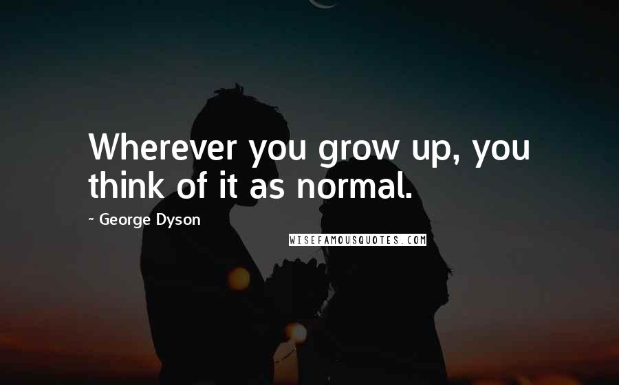 George Dyson Quotes: Wherever you grow up, you think of it as normal.