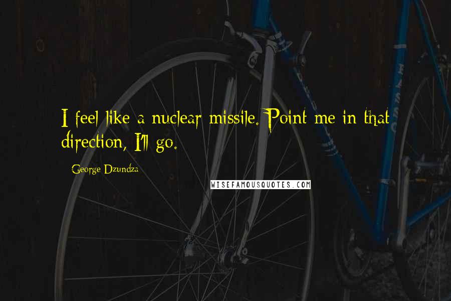 George Dzundza Quotes: I feel like a nuclear missile. Point me in that direction, I'll go.
