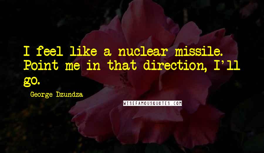 George Dzundza Quotes: I feel like a nuclear missile. Point me in that direction, I'll go.