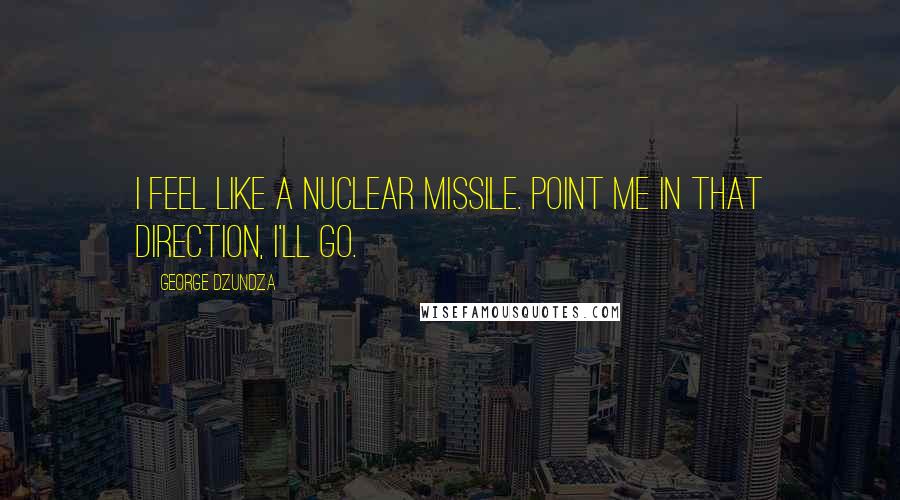 George Dzundza Quotes: I feel like a nuclear missile. Point me in that direction, I'll go.