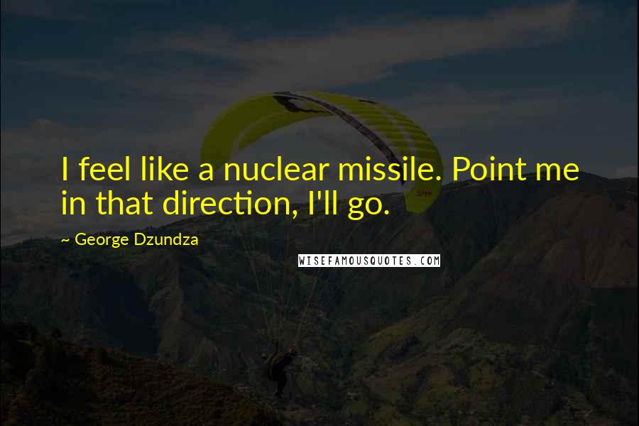 George Dzundza Quotes: I feel like a nuclear missile. Point me in that direction, I'll go.