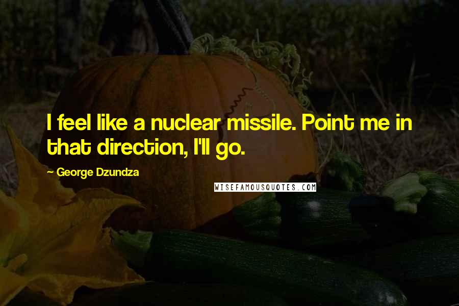George Dzundza Quotes: I feel like a nuclear missile. Point me in that direction, I'll go.