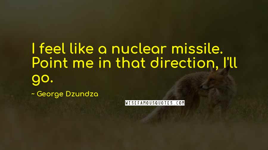 George Dzundza Quotes: I feel like a nuclear missile. Point me in that direction, I'll go.