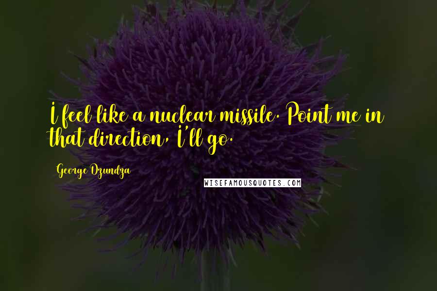 George Dzundza Quotes: I feel like a nuclear missile. Point me in that direction, I'll go.
