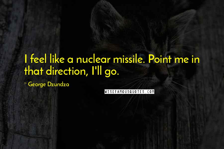 George Dzundza Quotes: I feel like a nuclear missile. Point me in that direction, I'll go.