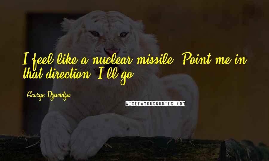George Dzundza Quotes: I feel like a nuclear missile. Point me in that direction, I'll go.