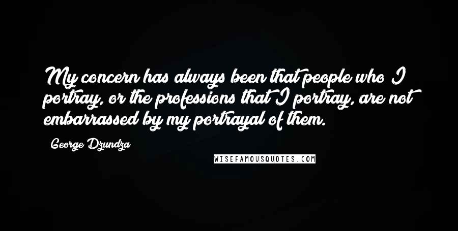 George Dzundza Quotes: My concern has always been that people who I portray, or the professions that I portray, are not embarrassed by my portrayal of them.