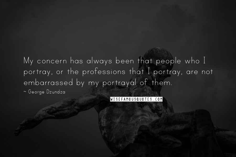 George Dzundza Quotes: My concern has always been that people who I portray, or the professions that I portray, are not embarrassed by my portrayal of them.