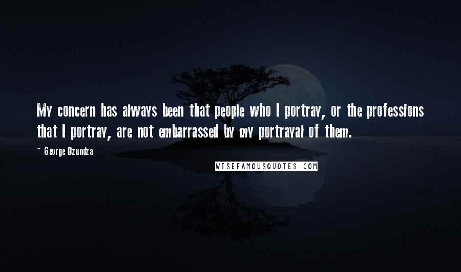 George Dzundza Quotes: My concern has always been that people who I portray, or the professions that I portray, are not embarrassed by my portrayal of them.