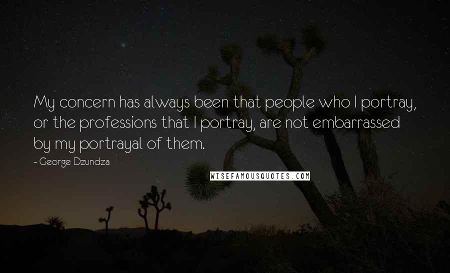 George Dzundza Quotes: My concern has always been that people who I portray, or the professions that I portray, are not embarrassed by my portrayal of them.