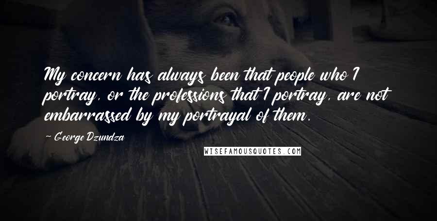 George Dzundza Quotes: My concern has always been that people who I portray, or the professions that I portray, are not embarrassed by my portrayal of them.