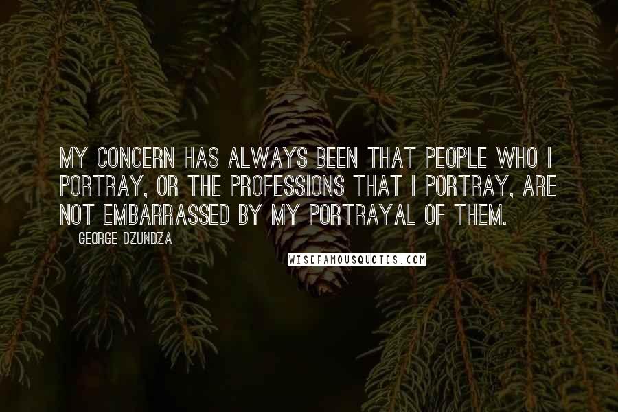 George Dzundza Quotes: My concern has always been that people who I portray, or the professions that I portray, are not embarrassed by my portrayal of them.