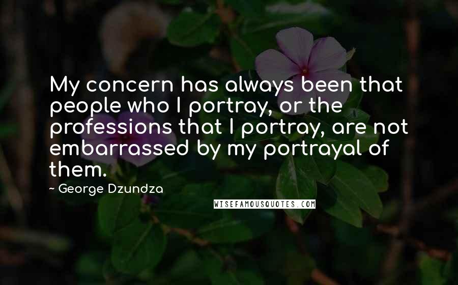 George Dzundza Quotes: My concern has always been that people who I portray, or the professions that I portray, are not embarrassed by my portrayal of them.