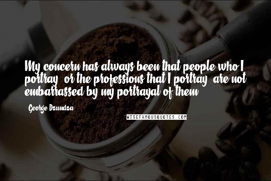 George Dzundza Quotes: My concern has always been that people who I portray, or the professions that I portray, are not embarrassed by my portrayal of them.