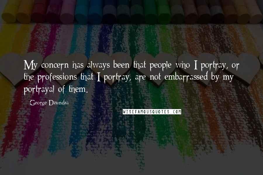 George Dzundza Quotes: My concern has always been that people who I portray, or the professions that I portray, are not embarrassed by my portrayal of them.