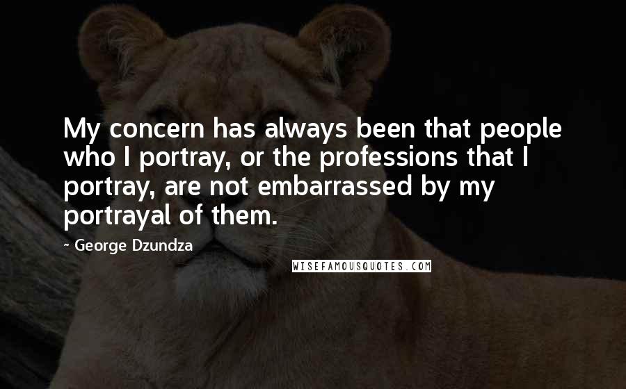 George Dzundza Quotes: My concern has always been that people who I portray, or the professions that I portray, are not embarrassed by my portrayal of them.