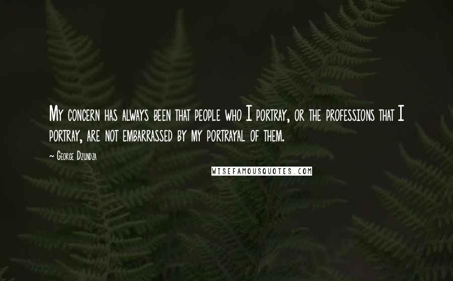 George Dzundza Quotes: My concern has always been that people who I portray, or the professions that I portray, are not embarrassed by my portrayal of them.