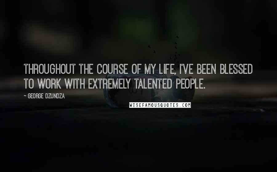 George Dzundza Quotes: Throughout the course of my life, I've been blessed to work with extremely talented people.
