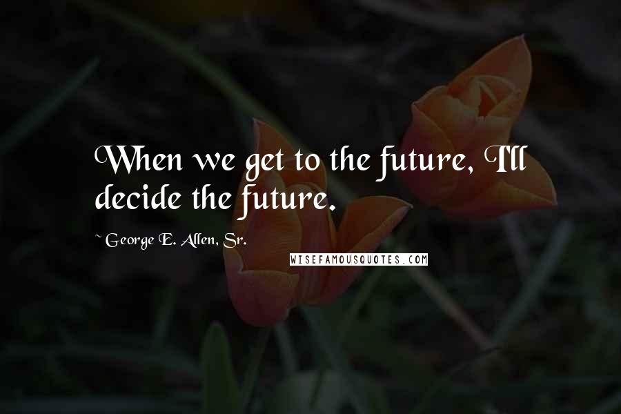 George E. Allen, Sr. Quotes: When we get to the future, I'll decide the future.