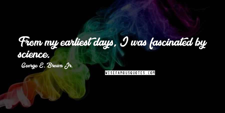 George E. Brown Jr. Quotes: From my earliest days, I was fascinated by science.