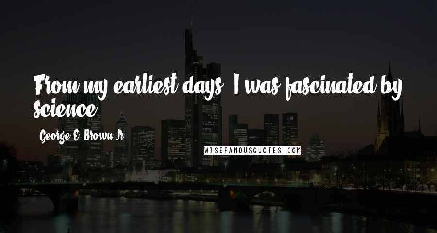 George E. Brown Jr. Quotes: From my earliest days, I was fascinated by science.