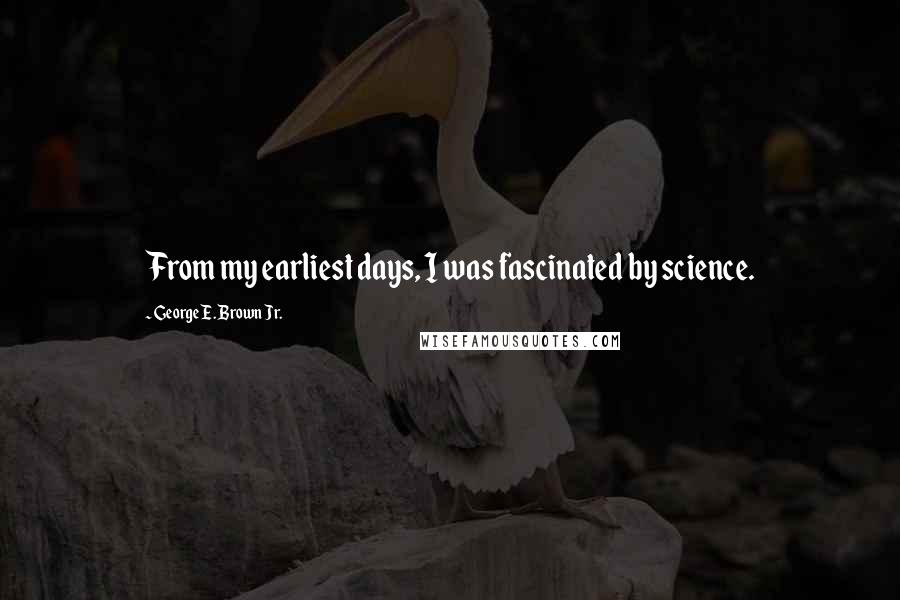 George E. Brown Jr. Quotes: From my earliest days, I was fascinated by science.