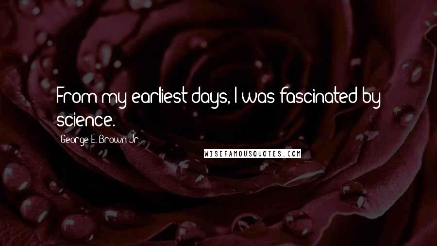 George E. Brown Jr. Quotes: From my earliest days, I was fascinated by science.