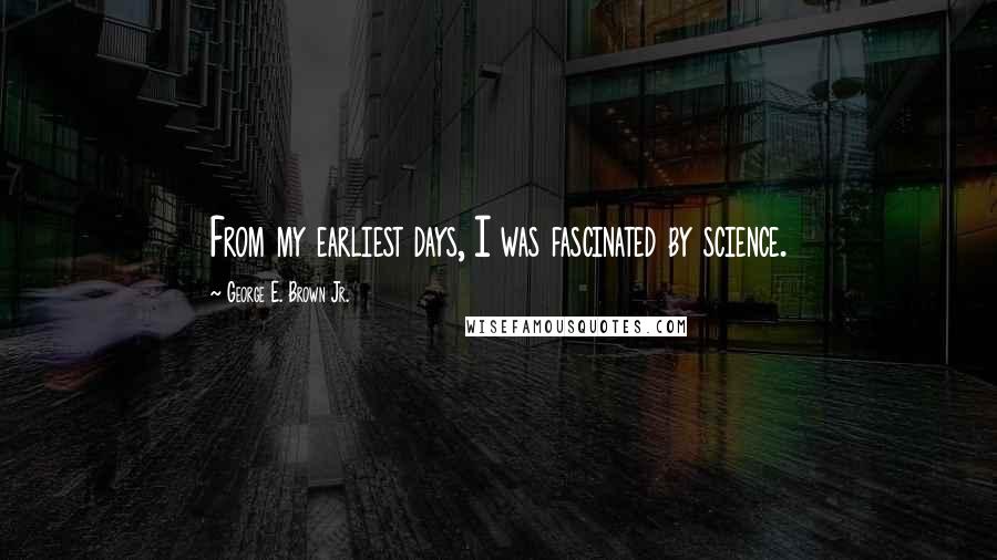 George E. Brown Jr. Quotes: From my earliest days, I was fascinated by science.