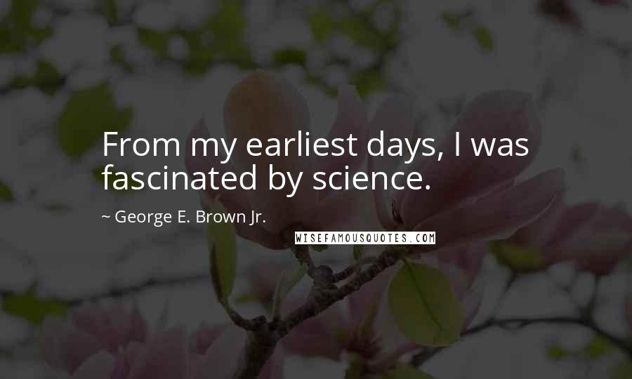George E. Brown Jr. Quotes: From my earliest days, I was fascinated by science.
