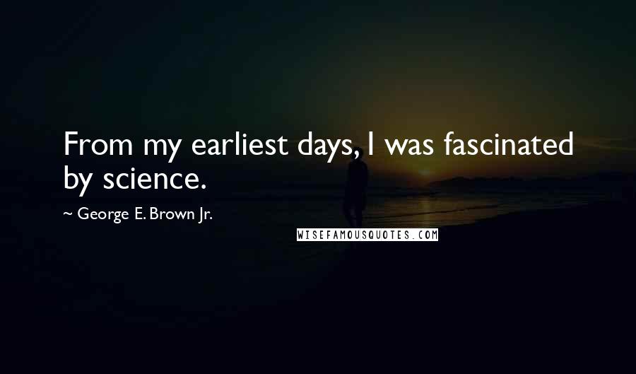 George E. Brown Jr. Quotes: From my earliest days, I was fascinated by science.