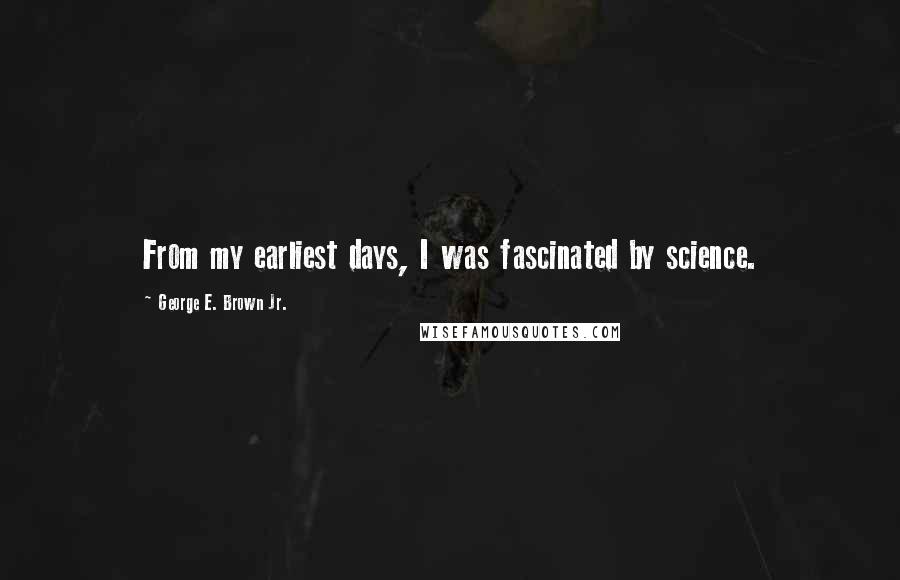 George E. Brown Jr. Quotes: From my earliest days, I was fascinated by science.