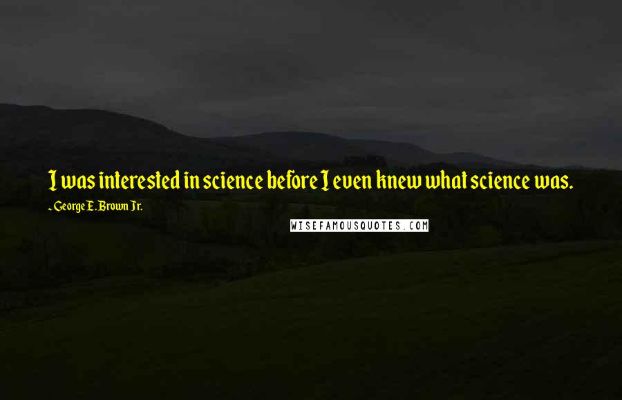 George E. Brown Jr. Quotes: I was interested in science before I even knew what science was.