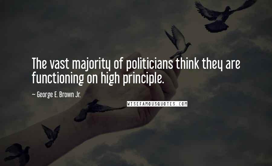 George E. Brown Jr. Quotes: The vast majority of politicians think they are functioning on high principle.