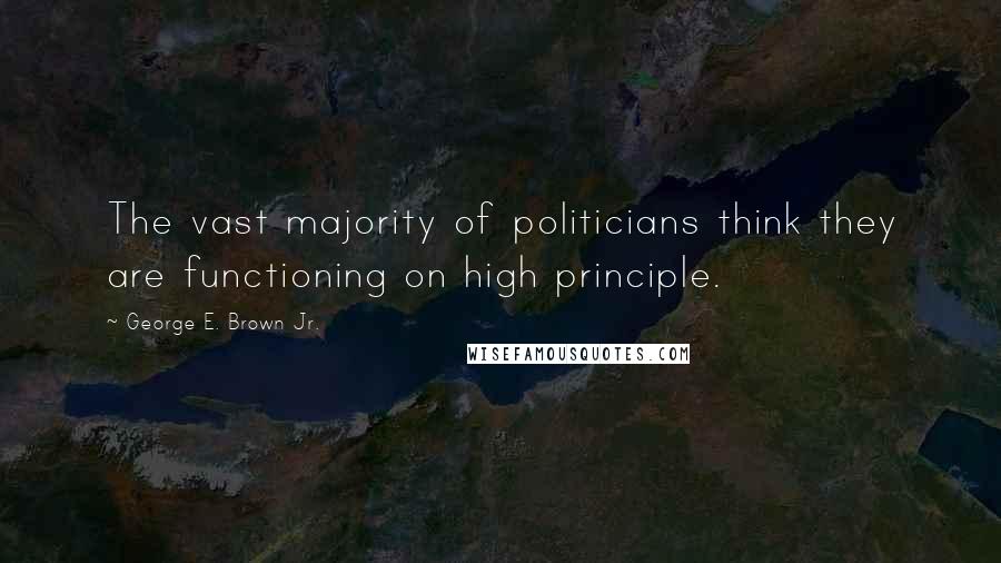 George E. Brown Jr. Quotes: The vast majority of politicians think they are functioning on high principle.
