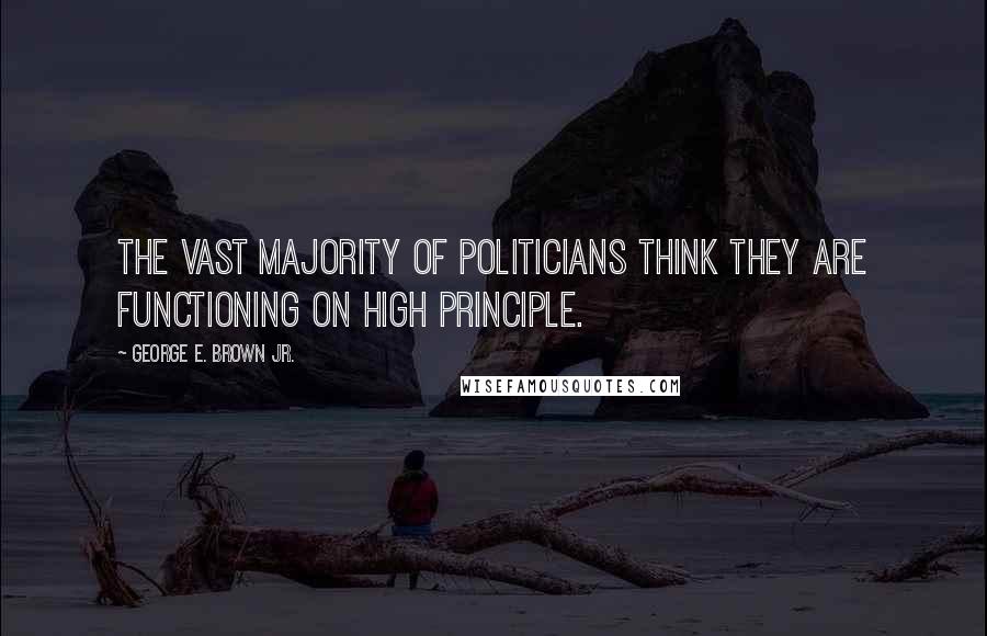George E. Brown Jr. Quotes: The vast majority of politicians think they are functioning on high principle.