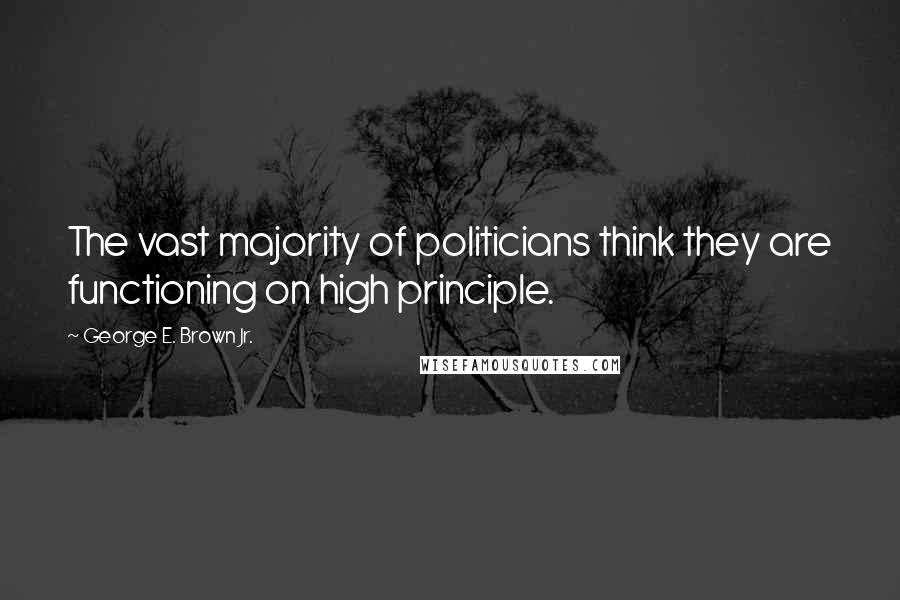 George E. Brown Jr. Quotes: The vast majority of politicians think they are functioning on high principle.