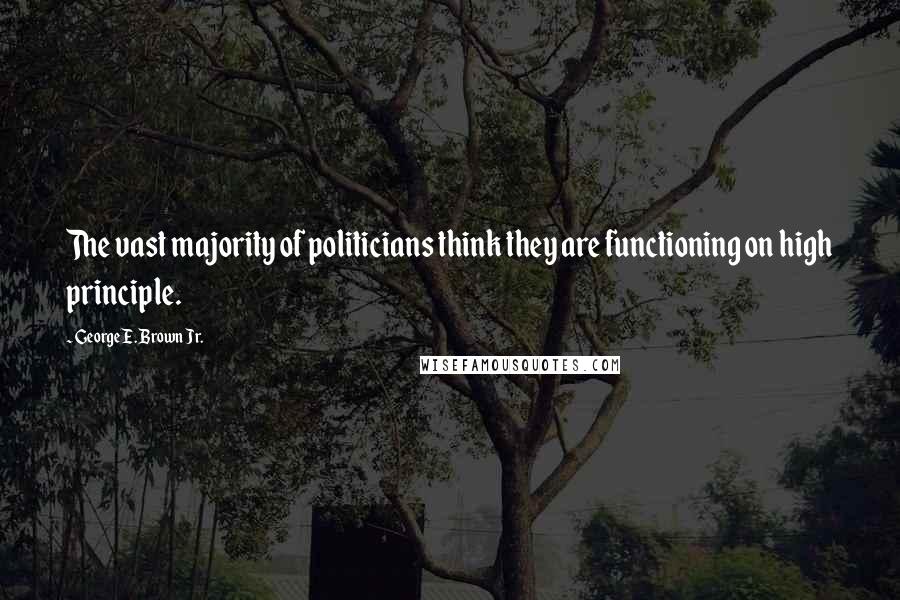 George E. Brown Jr. Quotes: The vast majority of politicians think they are functioning on high principle.