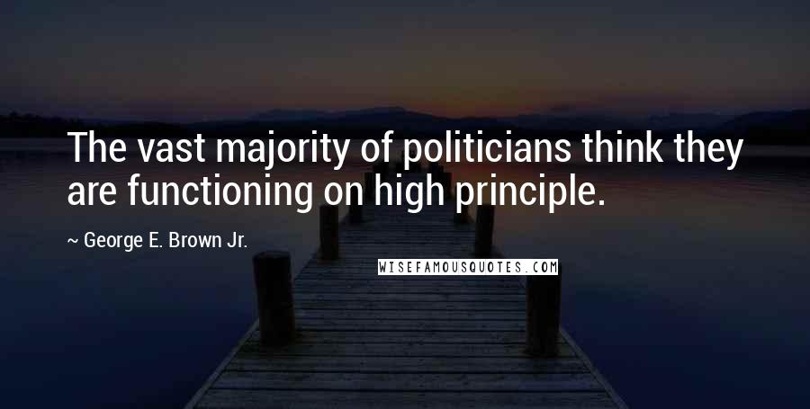 George E. Brown Jr. Quotes: The vast majority of politicians think they are functioning on high principle.