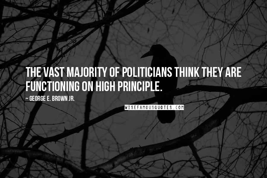 George E. Brown Jr. Quotes: The vast majority of politicians think they are functioning on high principle.