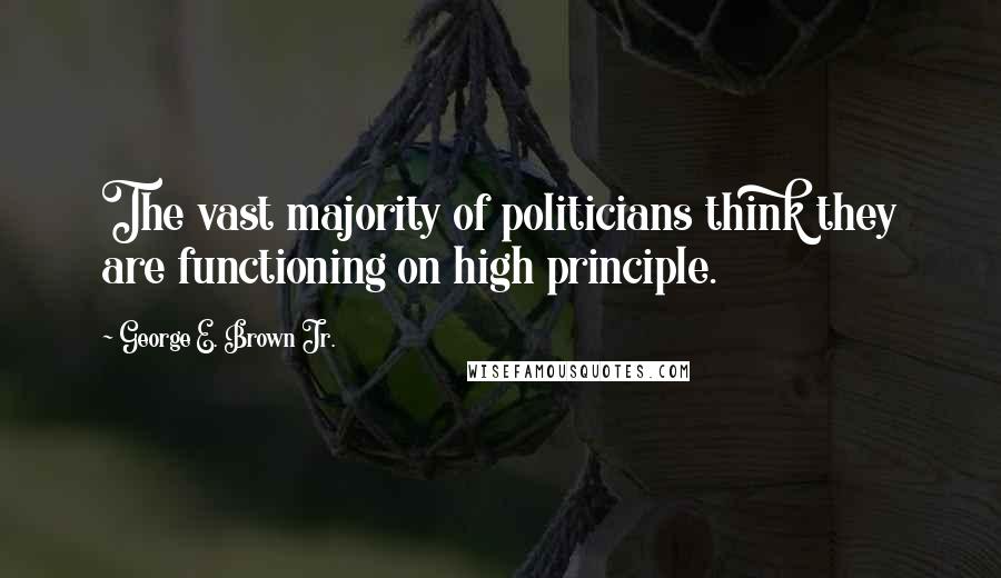 George E. Brown Jr. Quotes: The vast majority of politicians think they are functioning on high principle.
