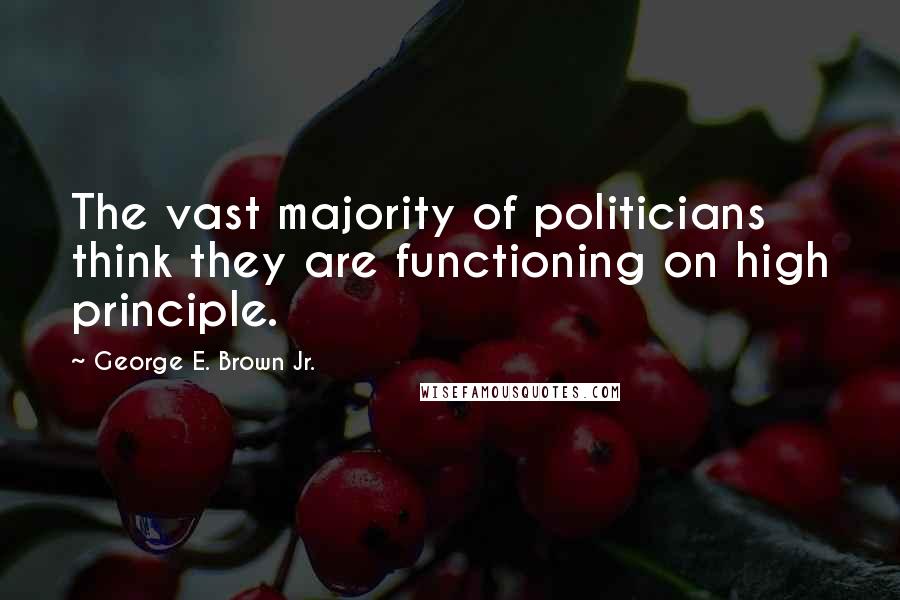 George E. Brown Jr. Quotes: The vast majority of politicians think they are functioning on high principle.