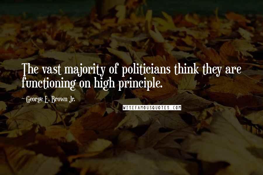 George E. Brown Jr. Quotes: The vast majority of politicians think they are functioning on high principle.