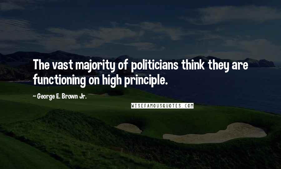 George E. Brown Jr. Quotes: The vast majority of politicians think they are functioning on high principle.