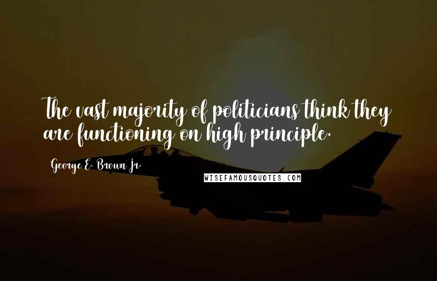 George E. Brown Jr. Quotes: The vast majority of politicians think they are functioning on high principle.