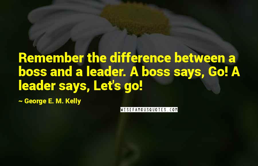 George E. M. Kelly Quotes: Remember the difference between a boss and a leader. A boss says, Go! A leader says, Let's go!