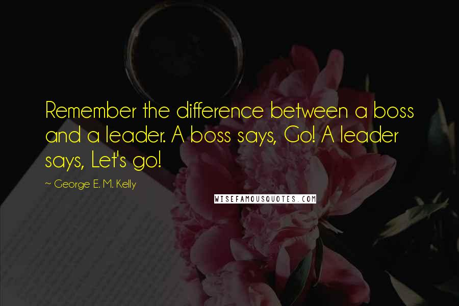 George E. M. Kelly Quotes: Remember the difference between a boss and a leader. A boss says, Go! A leader says, Let's go!